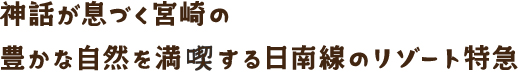神話が息づく宮崎の豊かな自然を満喫する日南線のリゾート特急