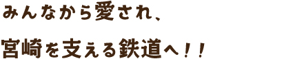 みんなから愛され、宮崎を支える鉄道へ！！